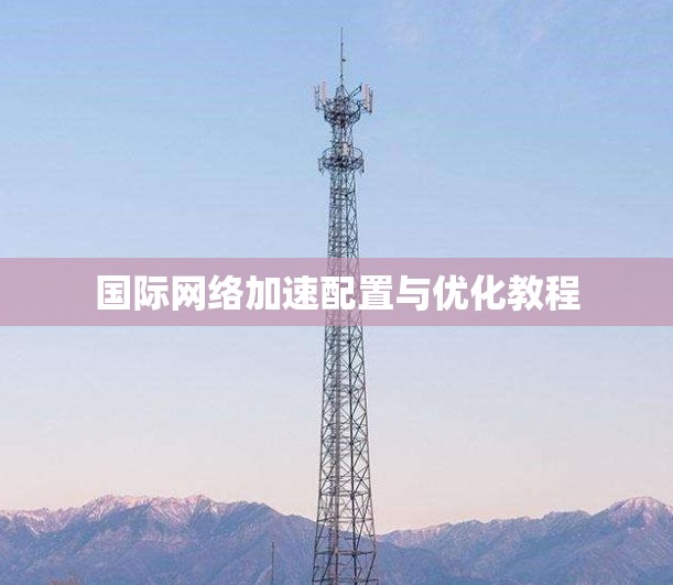 国际网络加速配置与优化教程