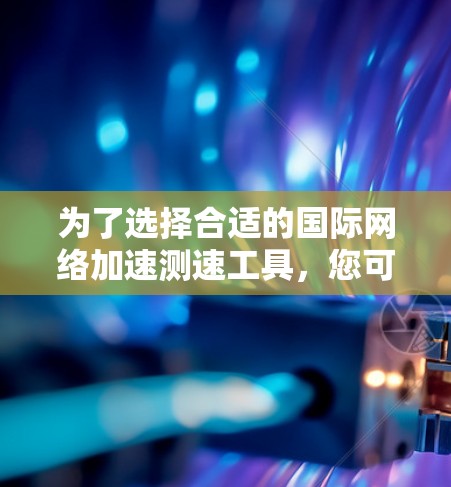 为了选择合适的国际网络加速测速工具，您可以按照以下步骤进行
