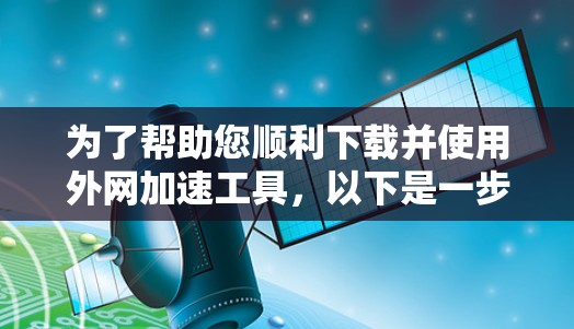 为了帮助您顺利下载并使用外网加速工具，以下是一步步的指南