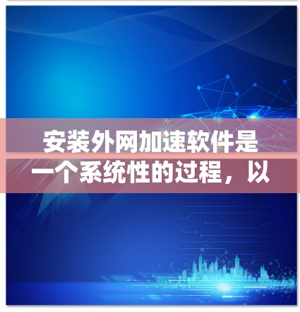 安装外网加速软件是一个系统性的过程，以下是详细的步骤指南，确保您能够顺利完成配置