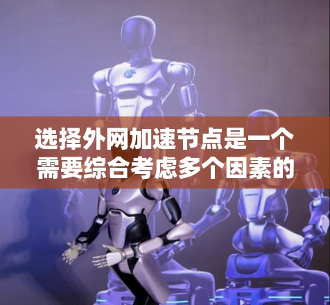 选择外网加速节点是一个需要综合考虑多个因素的决策过程。以下是根据您的思考过程整理出的关键点和建议
