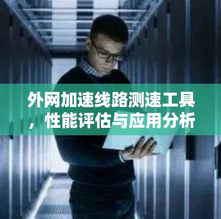 外网加速线路测速工具，性能评估与应用分析
