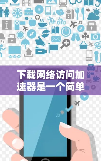 下载网络访问加速器是一个简单但重要的过程，确保你在安全和效率之间取得平衡。以下步骤将帮助你顺利完成下载和配置