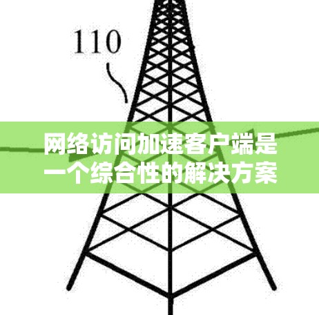 网络访问加速客户端是一个综合性的解决方案，旨在通过优化网络性能提升用户体验。以下是对该问题的分步解决方案