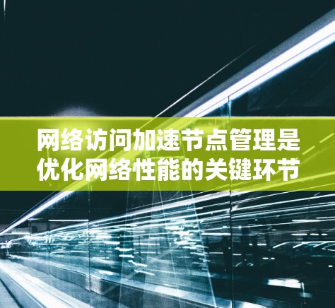 网络访问加速节点管理是优化网络性能的关键环节,涉及多种技术和策略的协同配置。以下是对网络访问加速节点管理的详细总结,分为几个主要部分,每个部分都包含配置方法和注意事项 网络访问加速节点管理是优化网络性能的关键环节,涉及多种技术和策略的协同配置。以下是对网络访问加速节点管理的详细总结,分为几个主要部分,每个部分都包含配置方法和注意事项