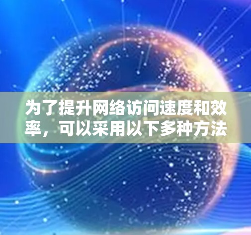 为了提升网络访问速度和效率，可以采用以下多种方法的组合策略，根据具体需求选择最合适的方案