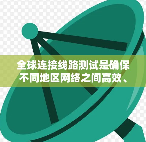 全球连接线路测试是确保不同地区网络之间高效、稳定通信的重要步骤。以下是分步解决方案