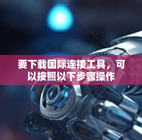 要下载国际连接工具，可以按照以下步骤操作