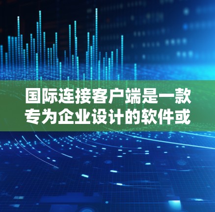 国际连接客户端是一款专为企业设计的软件或应用程序，旨在帮助用户高效、安全地处理跨国数据传输和通信需求。以下是对国际连接客户端的详细分析