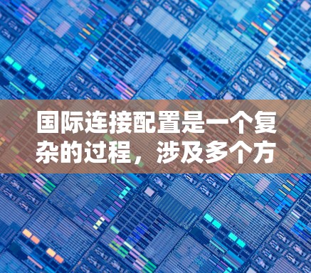 国际连接配置是一个复杂的过程，涉及多个方面，包括网络设备、安全设置、网络策略和选择合适的服务提供商。以下是详细的步骤指南