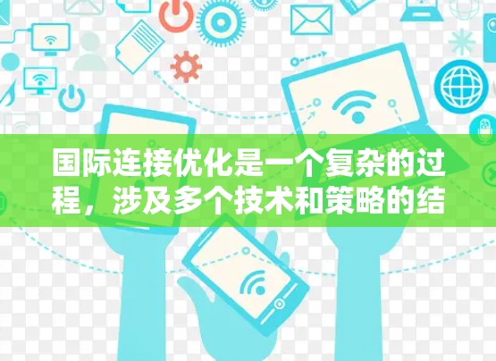 国际连接优化是一个复杂的过程，涉及多个技术和策略的结合。以下是对国际连接优化的详细总结和建议