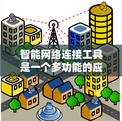 智能网络连接工具是一个多功能的应用，旨在通过智能化的手段优化网络管理、配置和安全。以下是对这一概念的详细分析