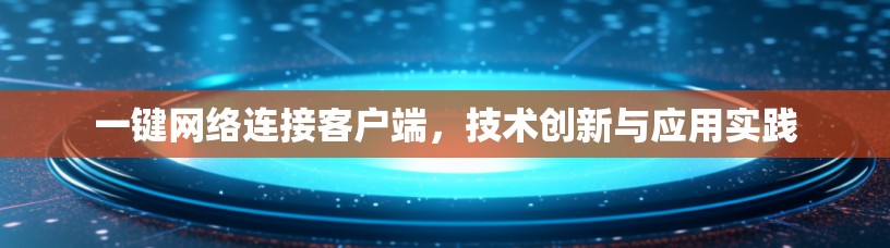 一键网络连接客户端，技术创新与应用实践