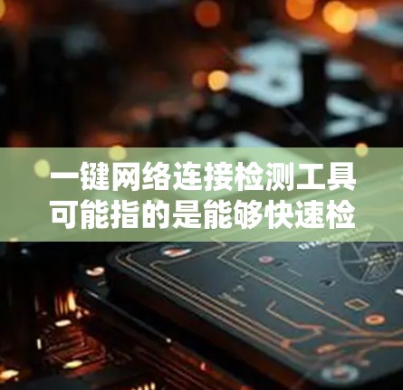一键网络连接检测工具可能指的是能够快速检测和分析网络连接状态的工具。以下是一些常见的网络检测工具和解决方案，供您参考