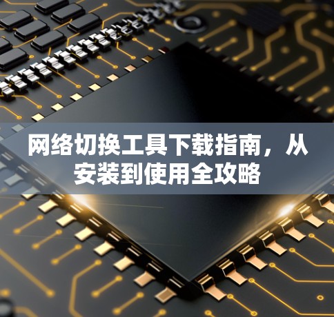 网络切换工具下载指南，从安装到使用全攻略