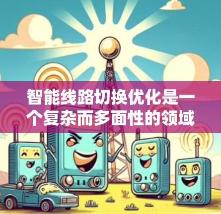 智能线路切换优化是一个复杂而多面性的领域，涵盖了网络传输中的多个关键技术和挑战。以下是对该领域的详细分析和总结