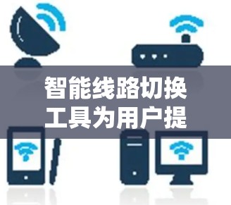 智能线路切换工具为用户提供了自动化的网络管理体验，特别是在复杂的无线网络环境中。以下是对这些工具的详细介绍