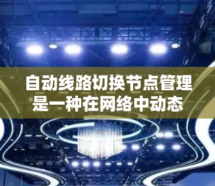 自动线路切换节点管理是一种在网络中动态调整数据传输路径的机制，旨在确保数据流畅传输，避免拥堵或故障中断。以下是对此概念的详细分析和总结