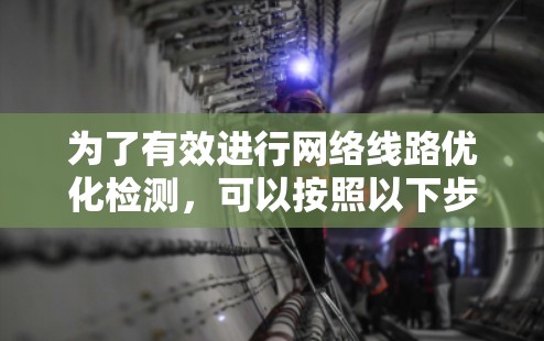 为了有效进行网络线路优化检测，可以按照以下步骤进行