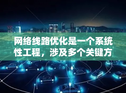 网络线路优化是一个系统性工程，涉及多个关键方面以确保网络性能的提升。以下是对网络线路优化的详细分析和总结