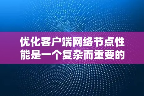 优化客户端网络节点性能是一个复杂而重要的任务，涉及多个方面的调整和优化。以下是针对客户端网络优化的详细步骤和建议