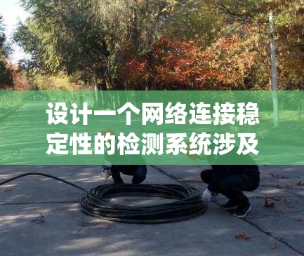 设计一个网络连接稳定性的检测系统涉及多个关键步骤，以下是系统的总体结构和详细步骤