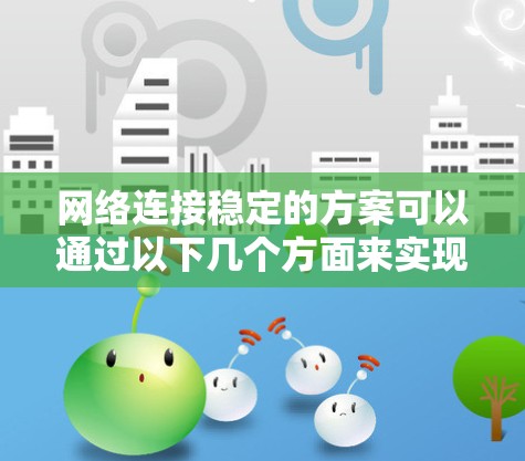 网络连接稳定的方案可以通过以下几个方面来实现