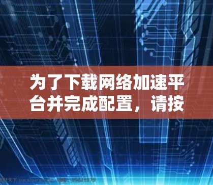 为了下载网络加速平台并完成配置，请按照以下步骤操作