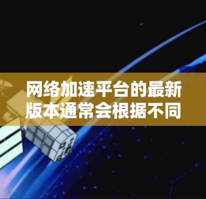 网络加速平台的最新版本通常会根据不同的厂商和需求进行更新和改进。以下是一些常见的网络加速平台及其最新版本信息