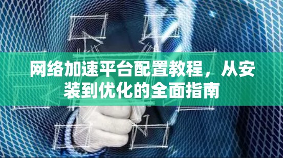 网络加速平台配置教程，从安装到优化的全面指南