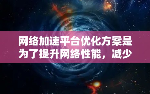 网络加速平台优化方案是为了提升网络性能，减少延迟，提高数据传输效率。以下是一个全面的优化方案，涵盖技术、架构和管理等多个方面