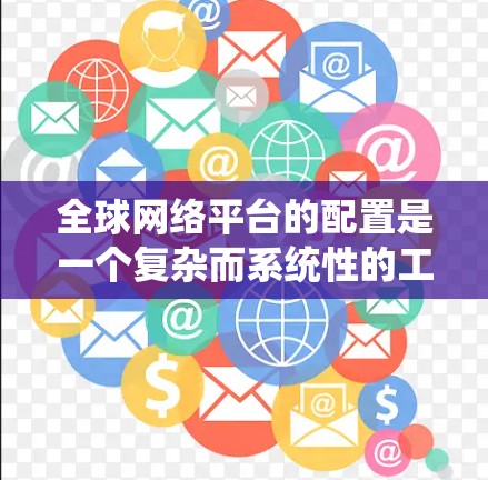 全球网络平台的配置是一个复杂而系统性的工程，涉及多个关键领域。以下是一个逐步的指南，帮助您理解和实施全球网络平台的配置方法