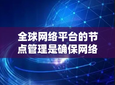 全球网络平台的节点管理是确保网络运行稳定、安全和高效的重要环节。节点管理涉及多个方面，包括节点的部署、监控、维护、优化和扩展等。以下是一些关键点和建议，帮助您有效管理全球网络平台的节点