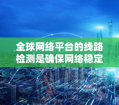 全球网络平台的线路检测是确保网络稳定性的关键环节，涉及多种检测方法、工具和技术。以下是对全球网络平台线路检测的详细分析