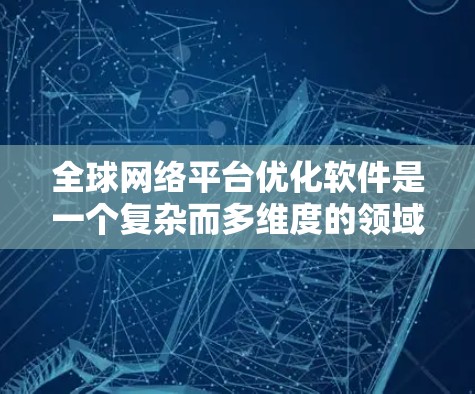 全球网络平台优化软件是一个复杂而多维度的领域，涉及多种技术和策略来提升网络性能。以下是对这一领域的深入分析和总结
