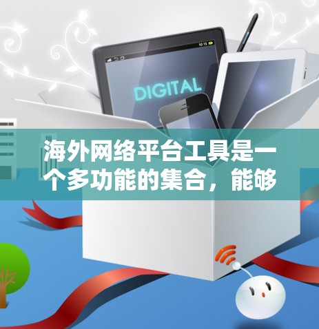海外网络平台工具是一个多功能的集合，能够帮助用户在国际市场上高效运营。以下是这些工具的详细分类和应用场景