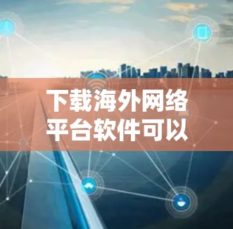 下载海外网络平台软件可以按照以下步骤进行