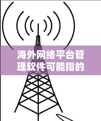 海外网络平台管理软件可能指的是用于管理和监控海外网络平台（如服务器、网络设备、应用程序等）的工具或软件。以下是一些常见的海外网络平台管理软件及其功能