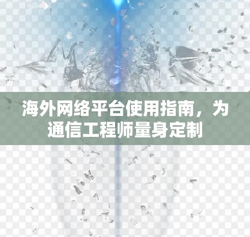海外网络平台使用指南，为通信工程师量身定制