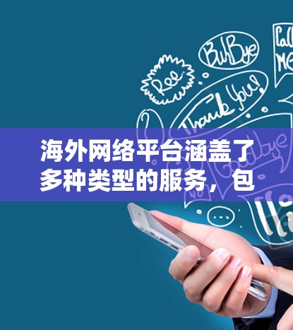 海外网络平台涵盖了多种类型的服务，包括社交媒体、视频网站、音乐流媒体、在线购物、云存储服务、支付工具、职业发展平台和学习资源等。以下是一些主要的海外网络平台的合集