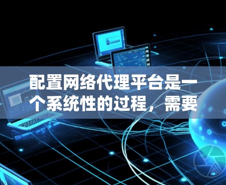 配置网络代理平台是一个系统性的过程，需要仔细规划和执行。以下是分步骤的教程，帮助您顺利完成配置