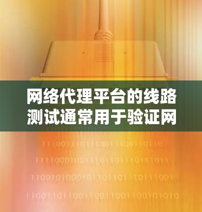 网络代理平台的线路测试通常用于验证网络连接、数据传输速度、延迟和丢包情况，以及确保代理服务正常运行。以下是一些常用的线路测试方法和工具