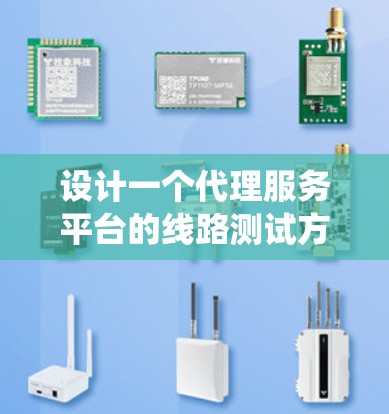 设计一个代理服务平台的线路测试方案需要系统地规划和执行，确保测试的全面性和有效性。以下是一个结构化的测试方案