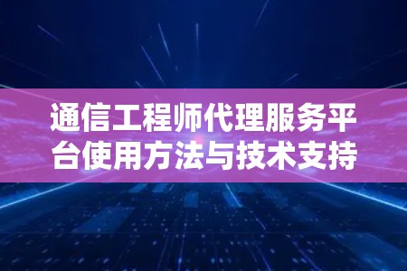 通信工程师代理服务平台使用方法与技术支持详解