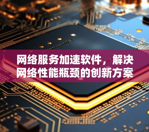 网络服务加速软件，解决网络性能瓶颈的创新方案