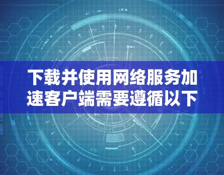 下载并使用网络服务加速客户端需要遵循以下步骤，以确保安全和高效