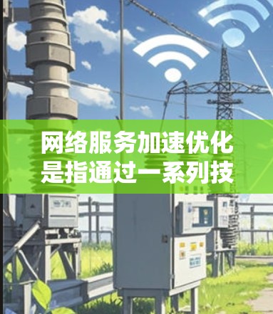 网络服务加速优化是指通过一系列技术手段来提高网络服务的运行效率和用户体验。以下是一些常见的网络服务加速优化方法和策略
