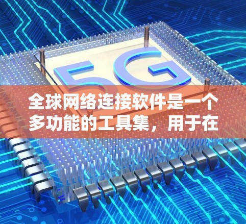 全球网络连接软件是一个多功能的工具集，用于在企业内部或跨国环境中建立、管理和监控网络连接。以下是针对不同需求的推荐软件和解决方案