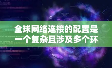 全球网络连接的配置是一个复杂且涉及多个环节的过程,通常需要结合网络规划、安全、性能优化等多方面的知识。以下是一个全球网络连接配置的基本指南,分为几个主要部分进行说明 全球网络连接的配置是一个复杂且涉及多个环节的过程,通常需要结合网络规划、安全、性能优化等多方面的知识。以下是一个全球网络连接配置的基本指南,分为几个主要部分进行说明