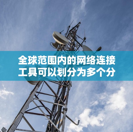 全球范围内的网络连接工具可以划分为多个分类，以下是一个有条理的整理，确保涵盖各个方面的工具，并提供详细信息